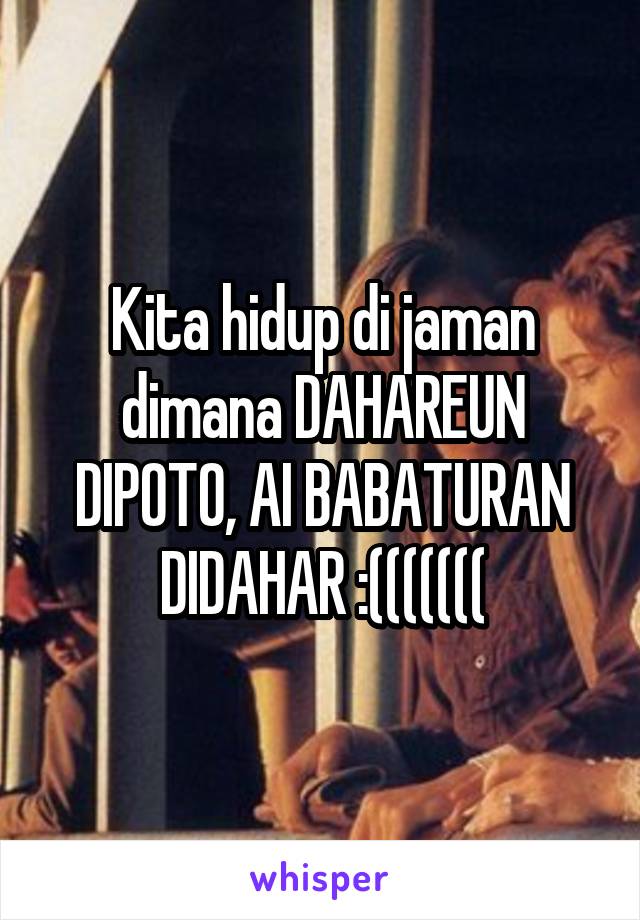 Kita hidup di jaman dimana DAHAREUN DIPOTO, AI BABATURAN DIDAHAR :(((((((