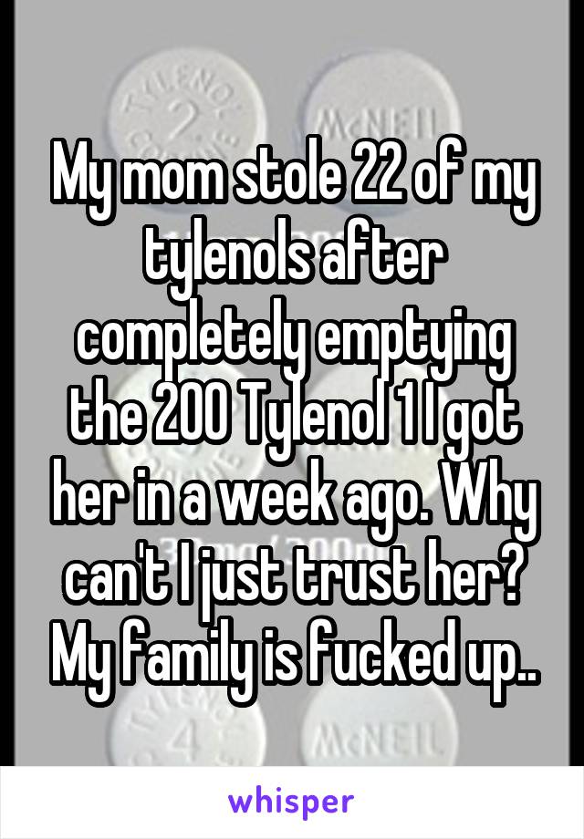 My mom stole 22 of my tylenols after completely emptying the 200 Tylenol 1 I got her in a week ago. Why can't I just trust her? My family is fucked up..