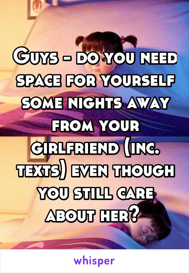 Guys - do you need space for yourself some nights away from your girlfriend (inc. texts) even though you still care about her? 