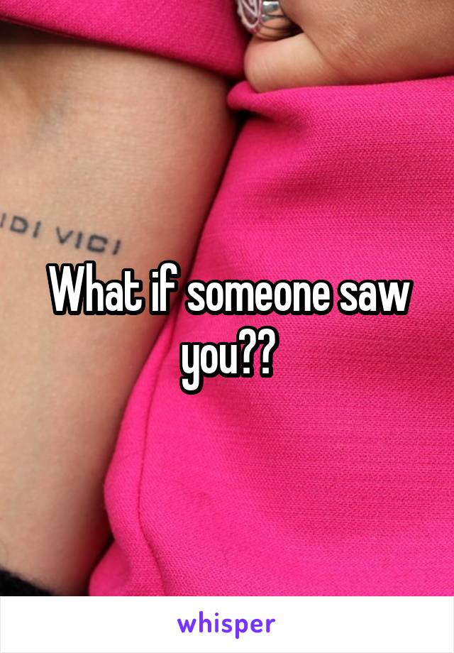 What if someone saw you??