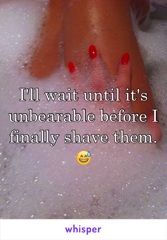 I'll wait until it's unbearable before I finally shave them. 😅