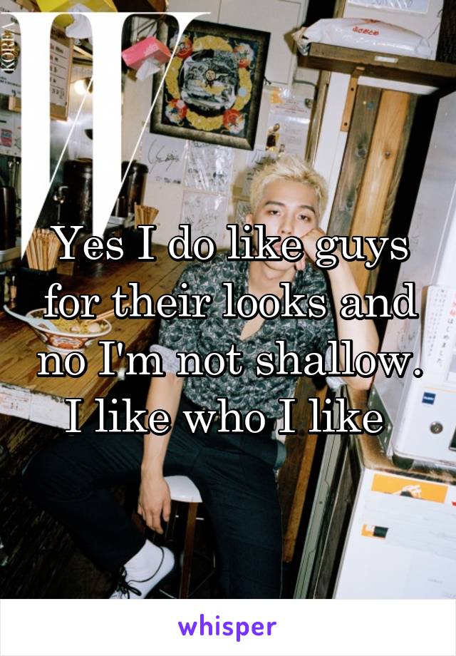 Yes I do like guys for their looks and no I'm not shallow. I like who I like 