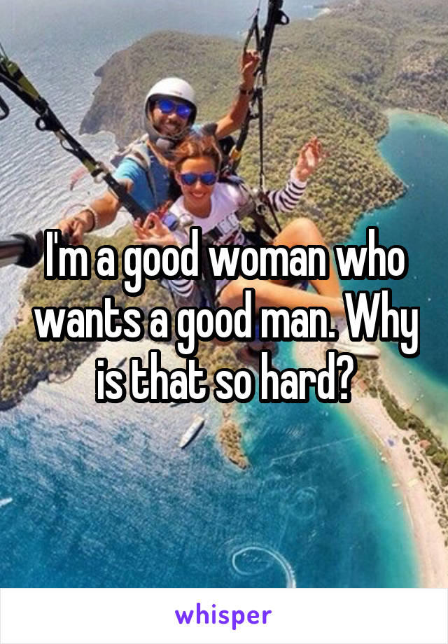 I'm a good woman who wants a good man. Why is that so hard?