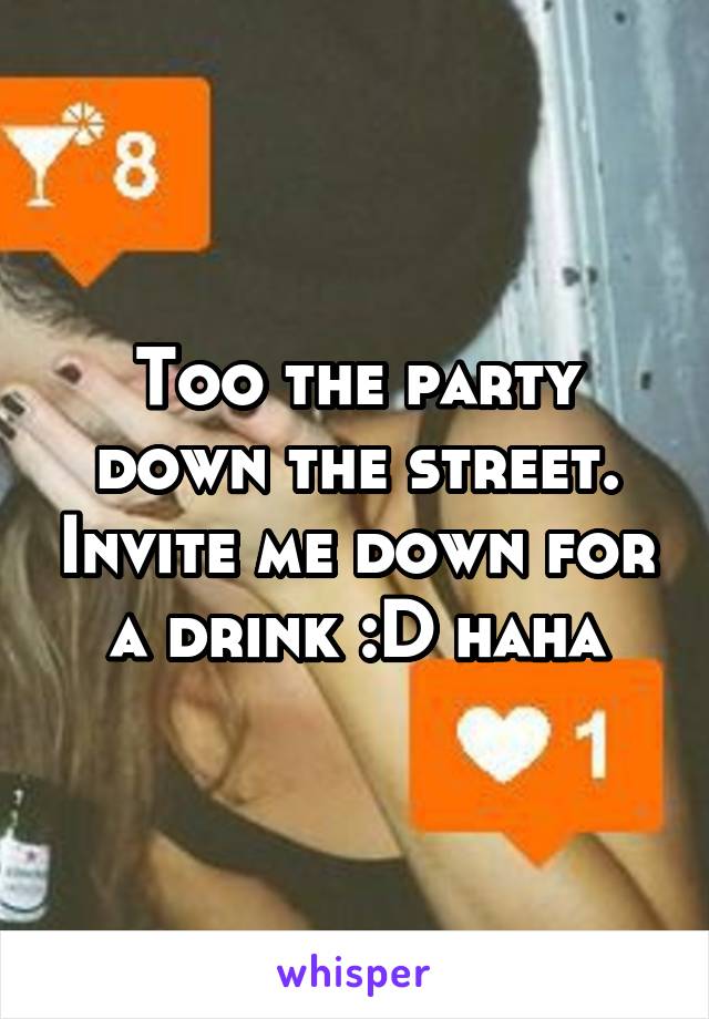 Too the party down the street. Invite me down for a drink :D haha