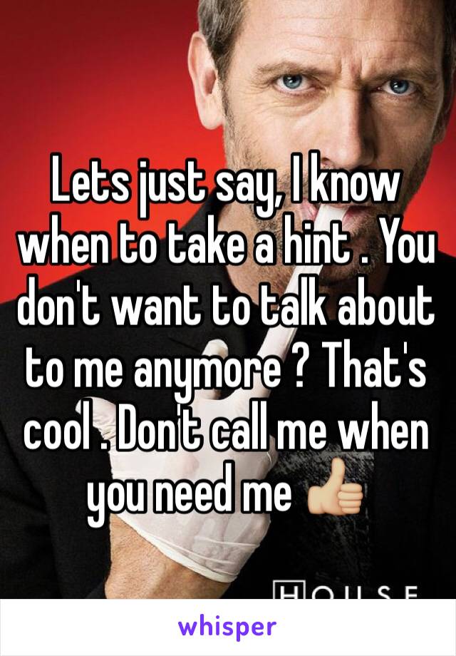 Lets just say, I know when to take a hint . You don't want to talk about to me anymore ? That's cool . Don't call me when you need me 👍🏼