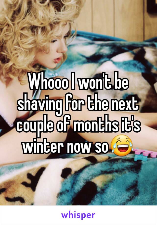 Whooo I won't be shaving for the next couple of months it's winter now so😂