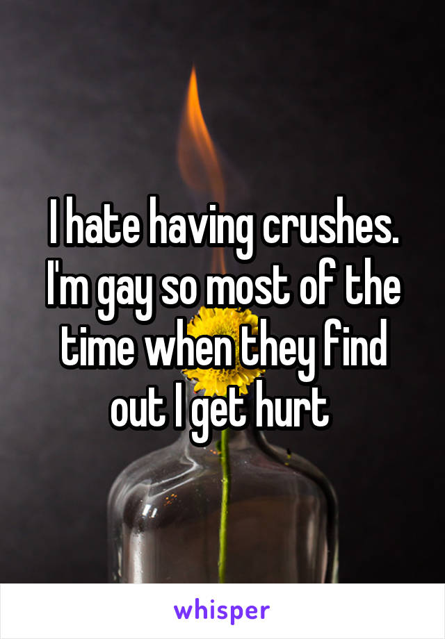 I hate having crushes. I'm gay so most of the time when they find out I get hurt 