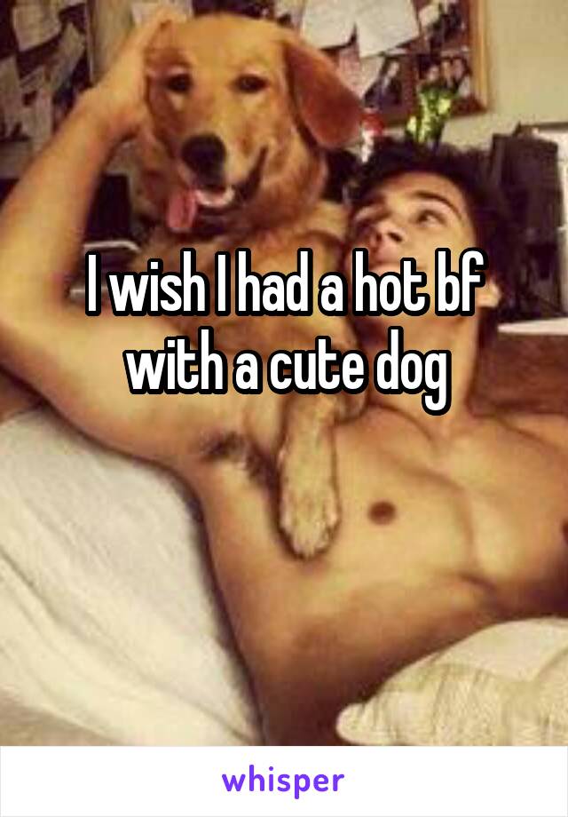 I wish I had a hot bf with a cute dog

 