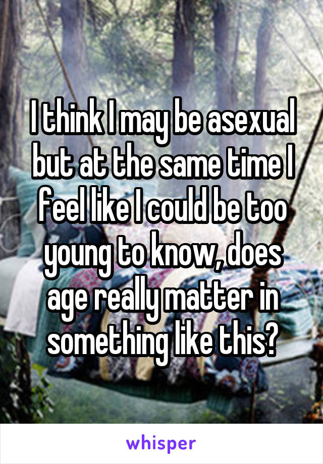 I think I may be asexual but at the same time I feel like I could be too young to know, does age really matter in something like this?