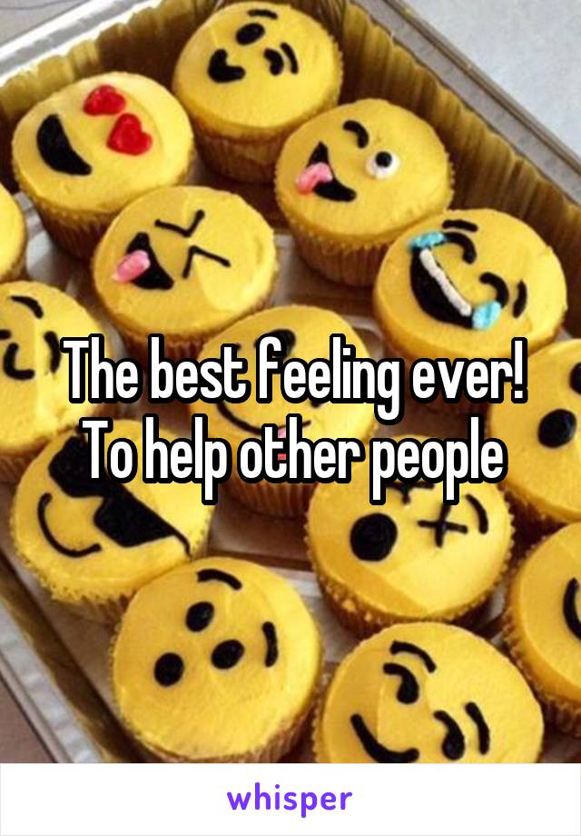 The best feeling ever! To help other people