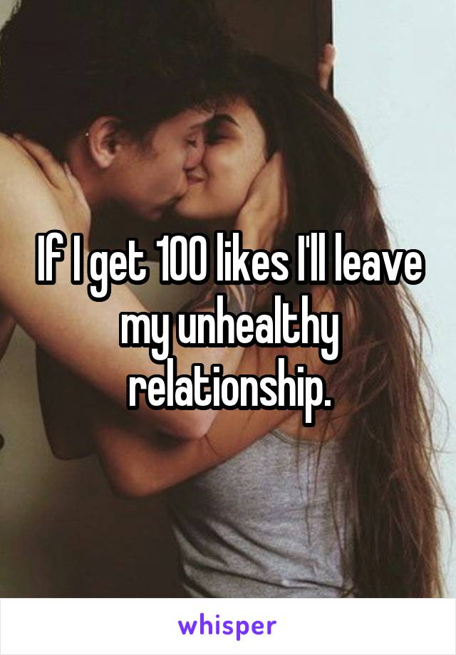 If I get 100 likes I'll leave my unhealthy relationship.