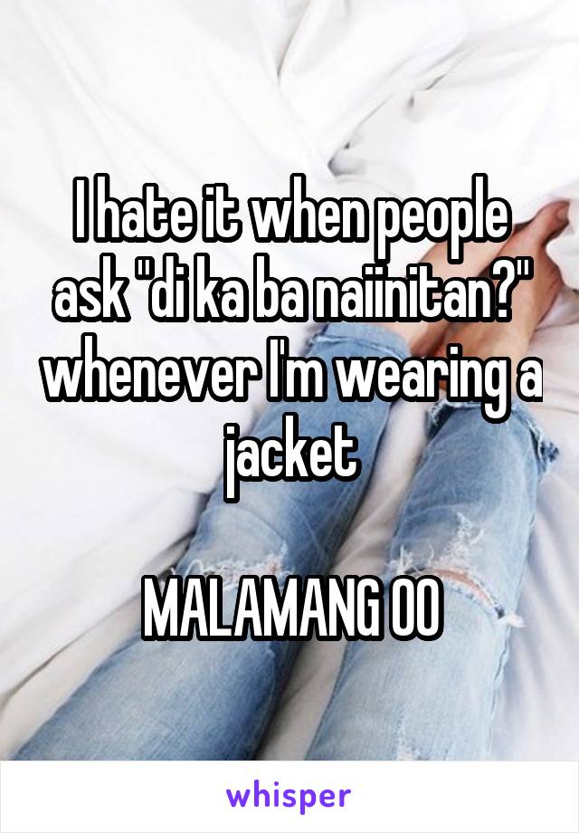 I hate it when people ask "di ka ba naiinitan?" whenever I'm wearing a jacket

MALAMANG OO