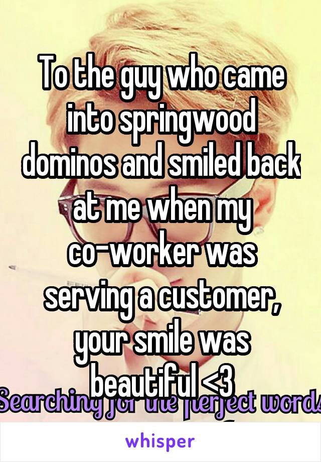 To the guy who came into springwood dominos and smiled back at me when my co-worker was serving a customer, your smile was beautiful <3