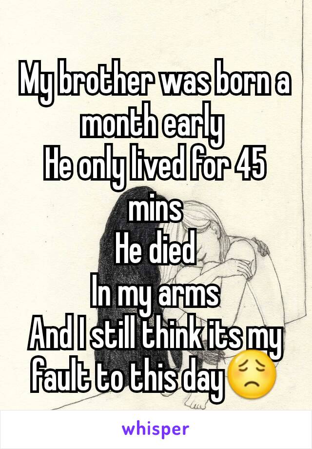 My brother was born a month early 
He only lived for 45 mins
He died
In my arms
And I still think its my fault to this day😟