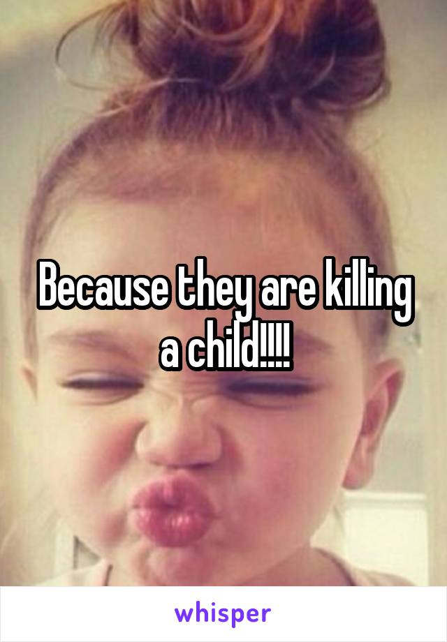 Because they are killing a child!!!!