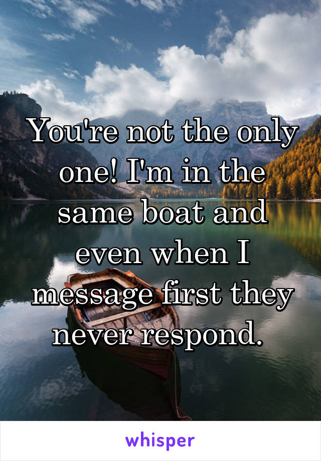 You're not the only one! I'm in the same boat and even when I message first they never respond. 