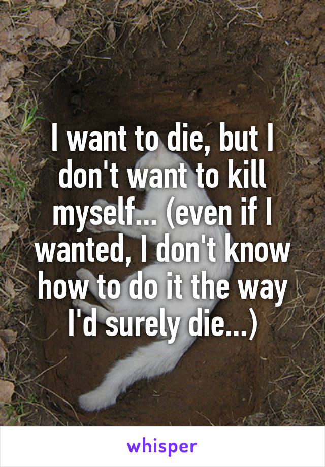 I want to die, but I don't want to kill myself... (even if I wanted, I don't know how to do it the way I'd surely die...)