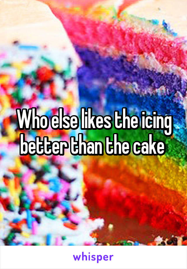 Who else likes the icing better than the cake 