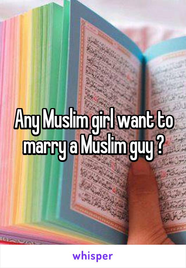 Any Muslim girl want to marry a Muslim guy ?