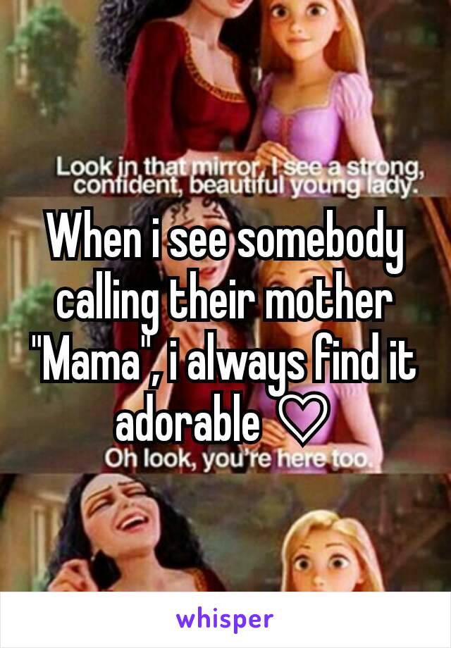 When i see somebody calling their mother "Mama", i always find it adorable ♡