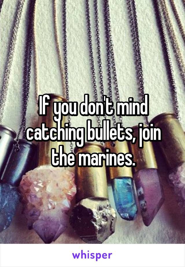 If you don't mind catching bullets, join the marines.