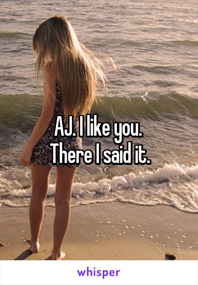 AJ. I like you. 
There I said it.