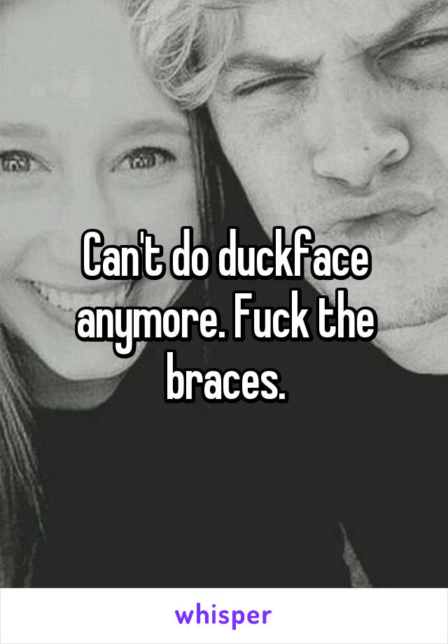 Can't do duckface anymore. Fuck the braces.