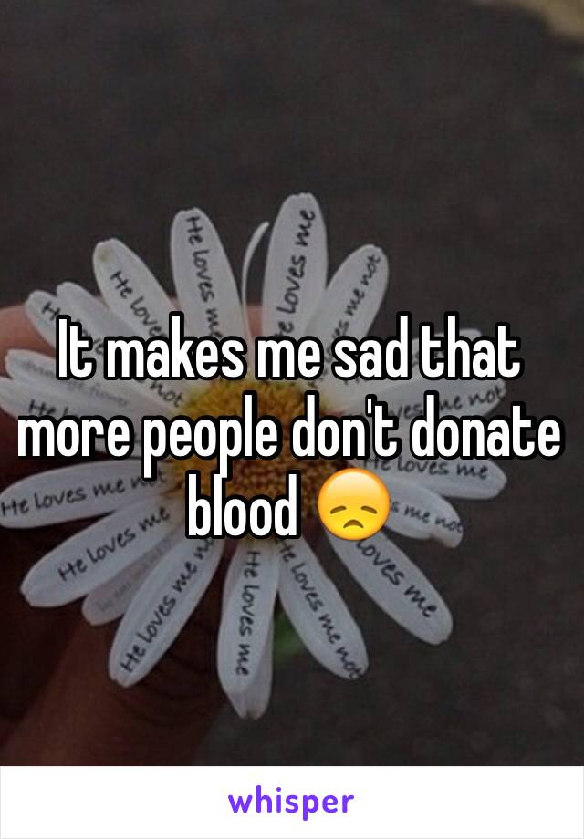 It makes me sad that more people don't donate blood 😞 