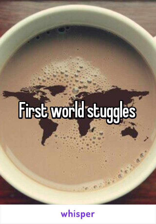 First world stuggles 