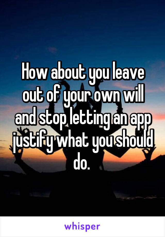 How about you leave out of your own will and stop letting an app justify what you should do. 