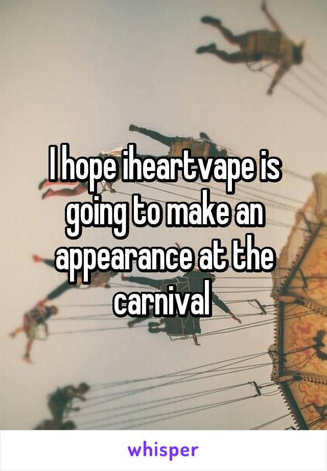 I hope iheartvape is going to make an appearance at the carnival 