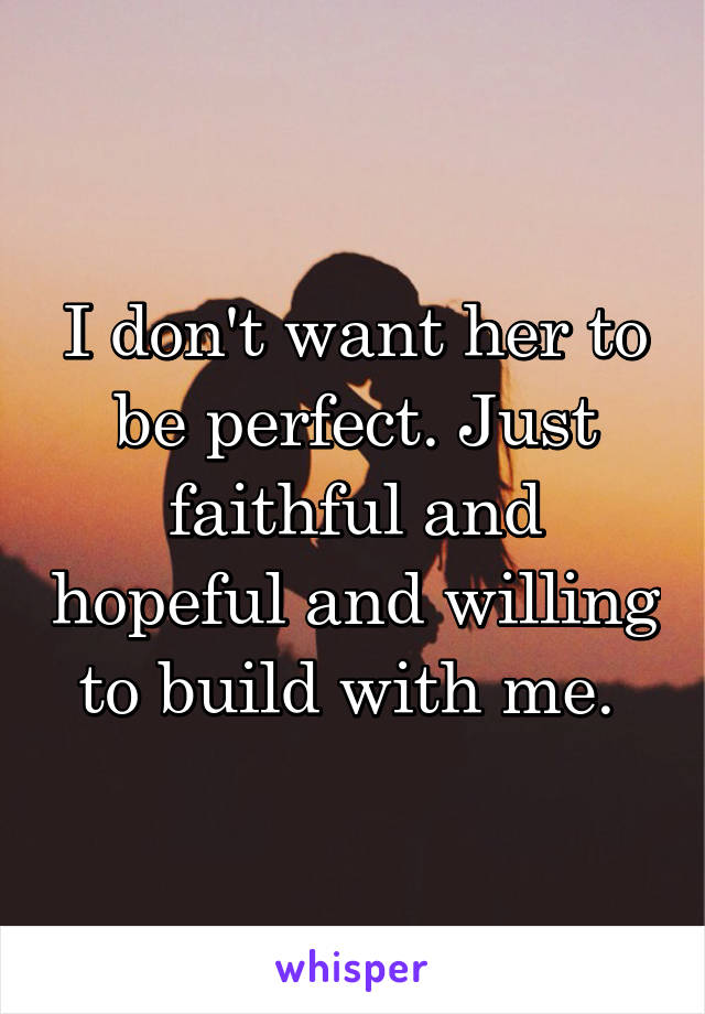 I don't want her to be perfect. Just faithful and hopeful and willing to build with me. 