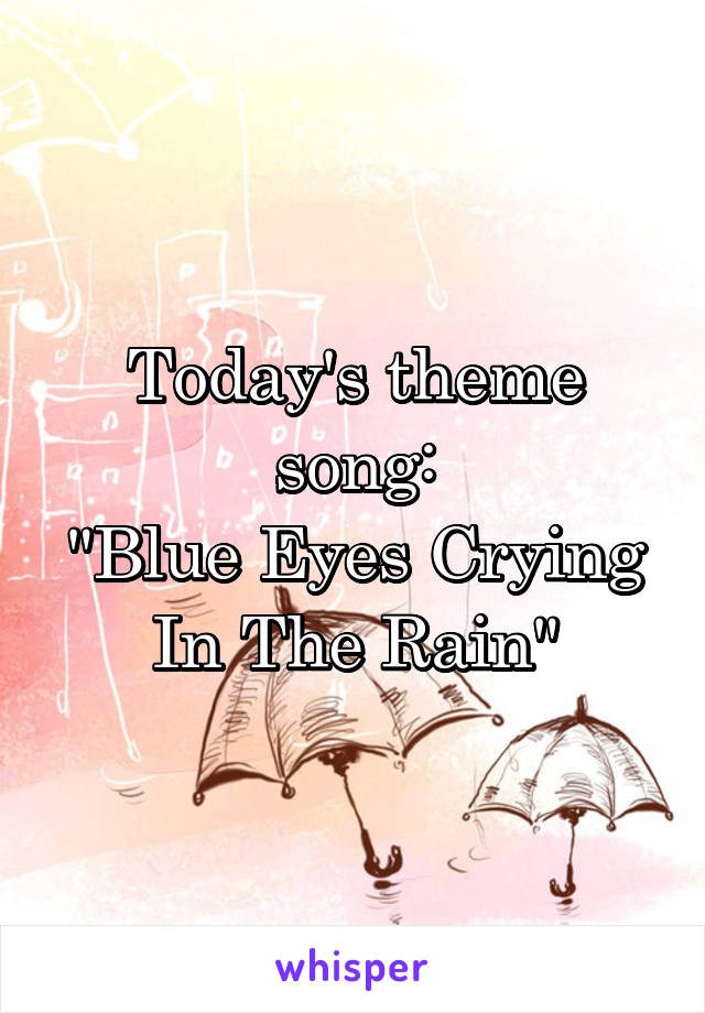 Today's theme song:
"Blue Eyes Crying
In The Rain"