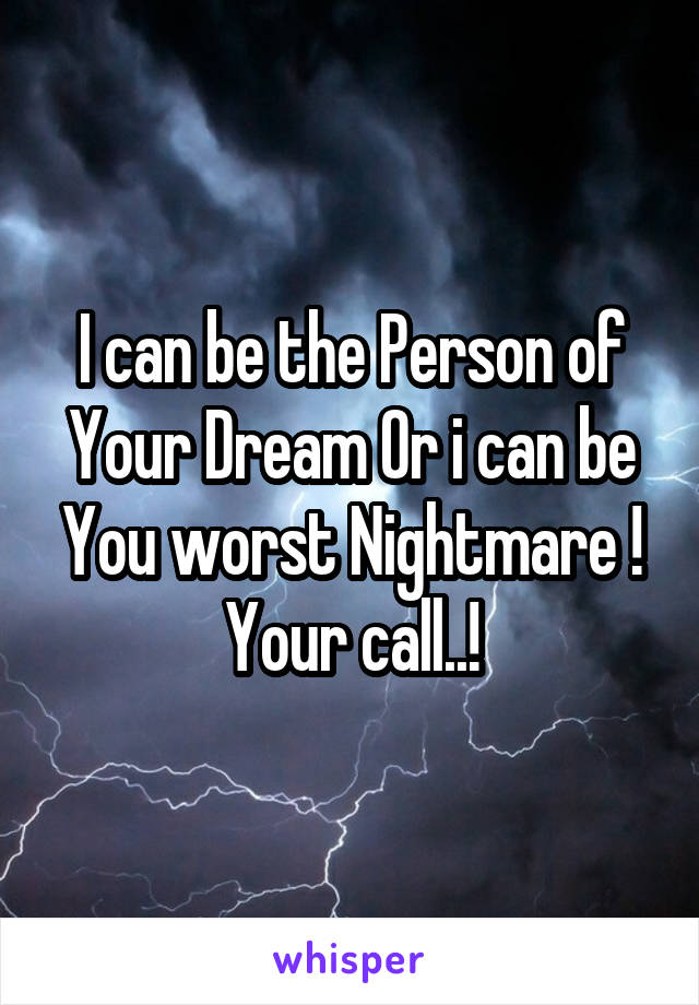 I can be the Person of Your Dream Or i can be You worst Nightmare !
Your call..!