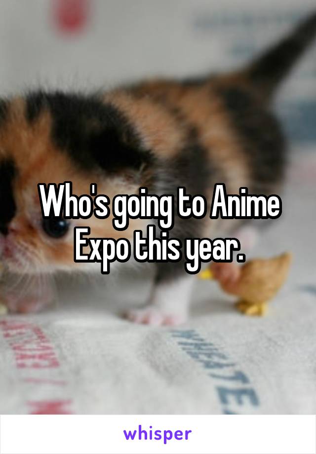 Who's going to Anime Expo this year.