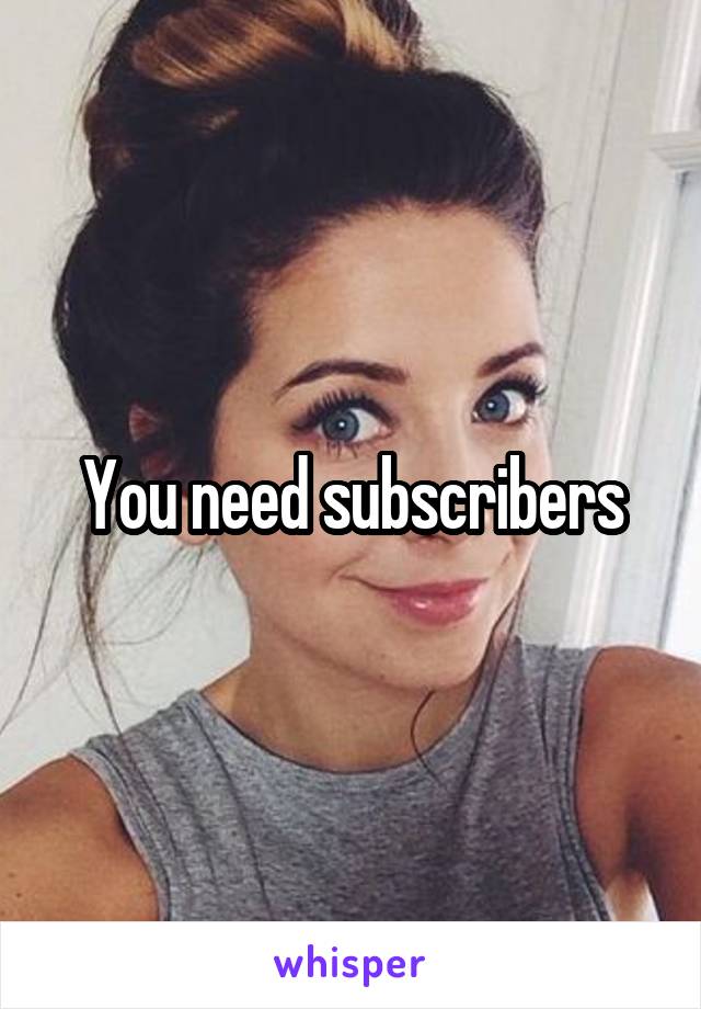 You need subscribers