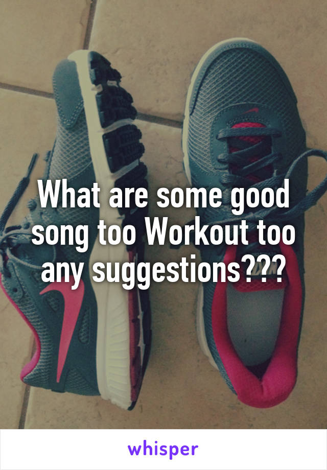 What are some good song too Workout too any suggestions???