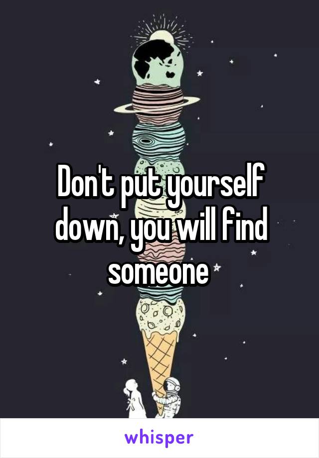 Don't put yourself down, you will find someone 