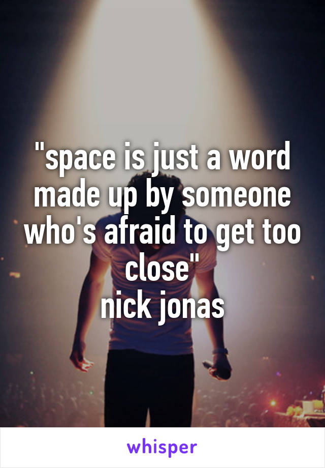 "space is just a word made up by someone who's afraid to get too close"
nick jonas