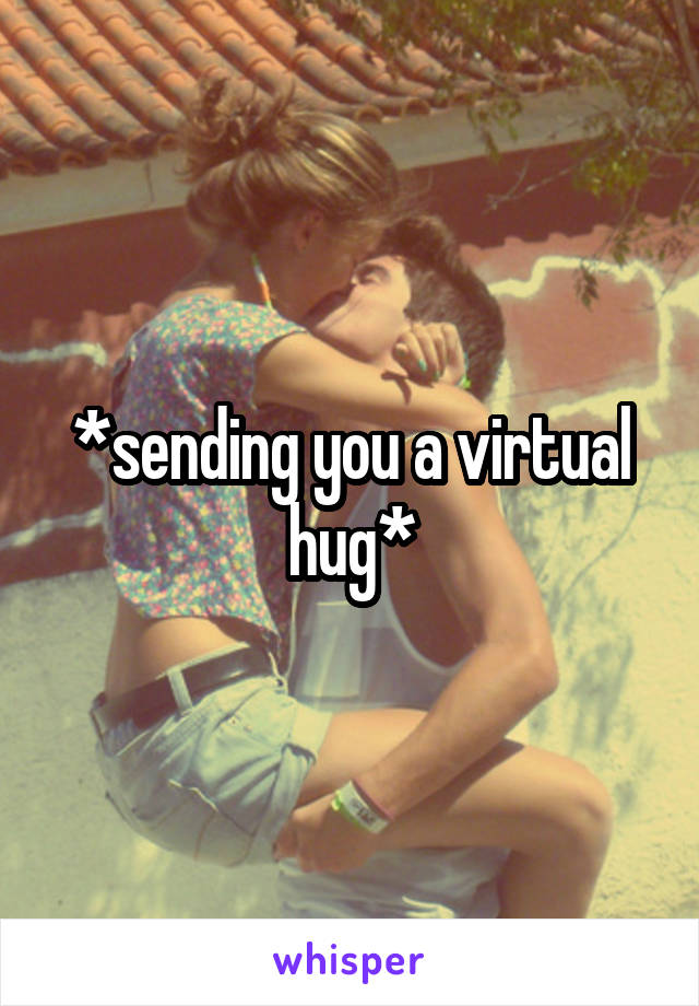 *sending you a virtual hug*