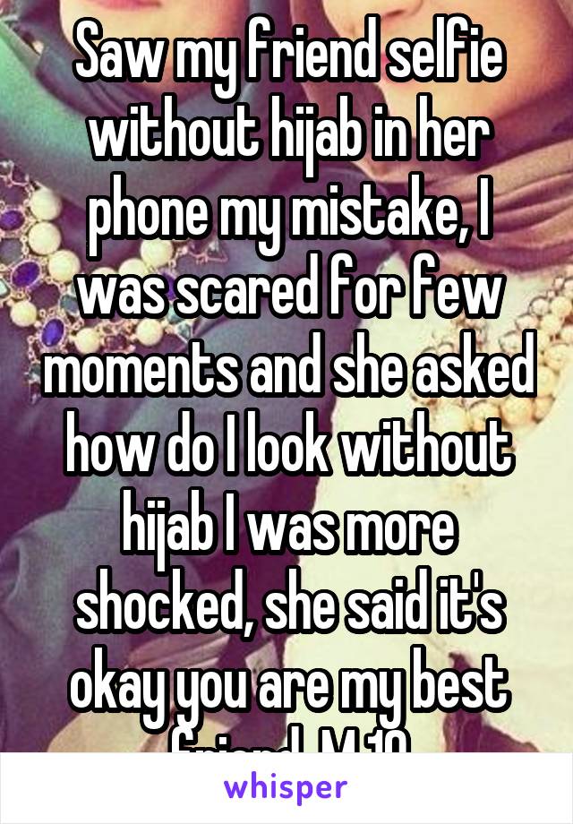 Saw my friend selfie without hijab in her phone my mistake, I was scared for few moments and she asked how do I look without hijab I was more shocked, she said it's okay you are my best friend. M 19