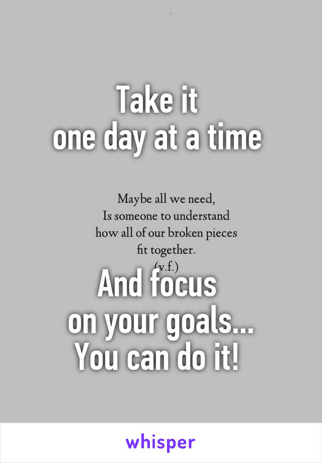 
Take it 
one day at a time 



And focus 
on your goals...
You can do it! 
