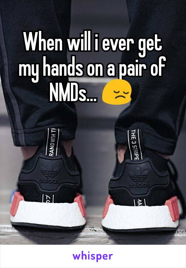 When will i ever get my hands on a pair of NMDs... 😔 