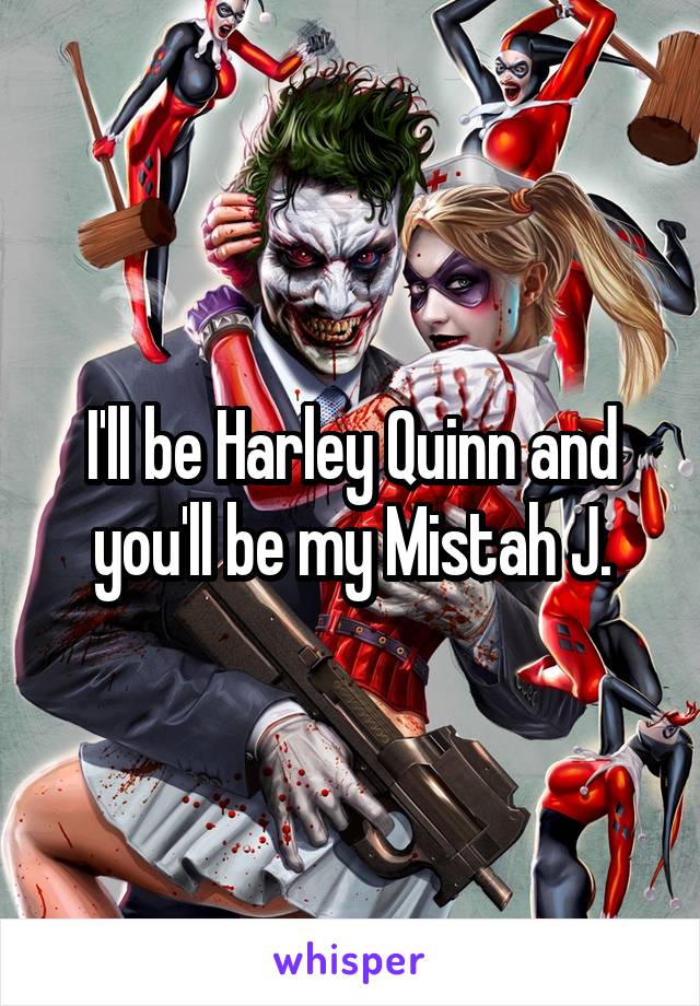 I'll be Harley Quinn and you'll be my Mistah J.