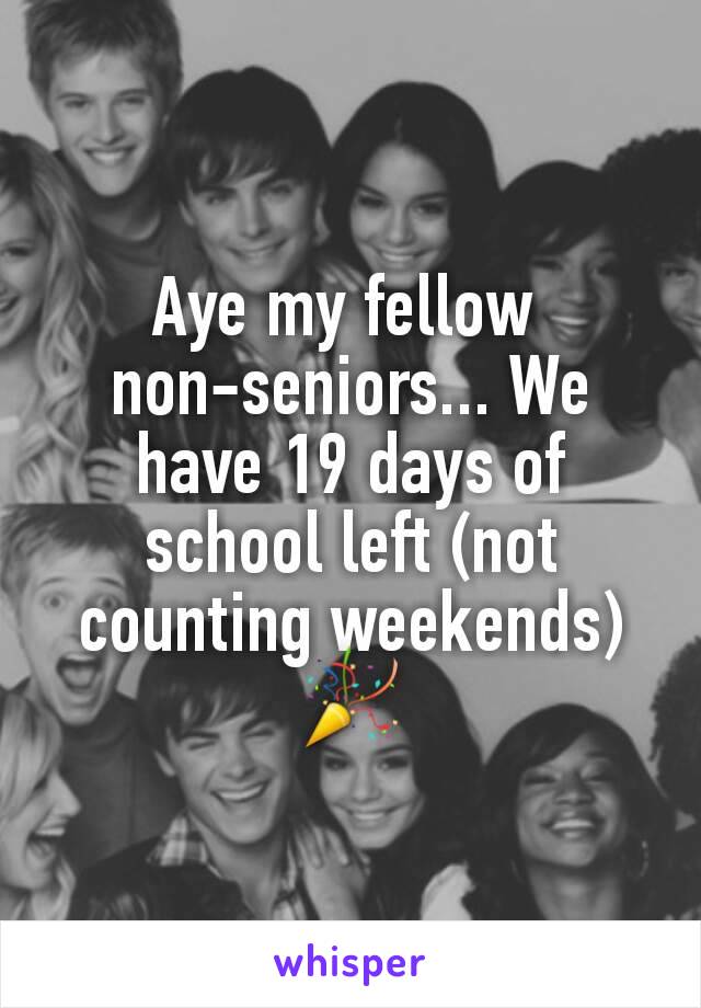 Aye my fellow 
non-seniors... We have 19 days of school left (not counting weekends)
🎉