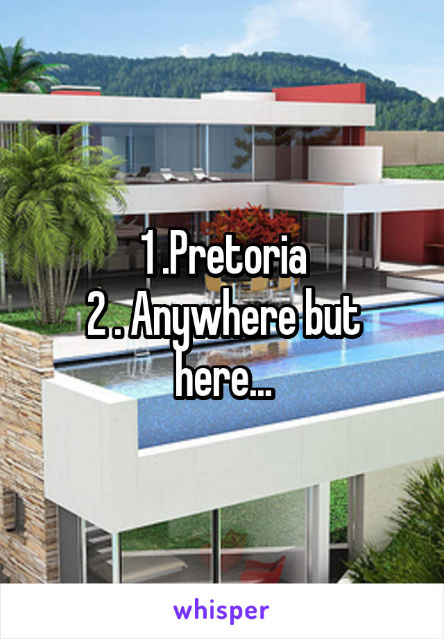 1 .Pretoria
2 . Anywhere but here...