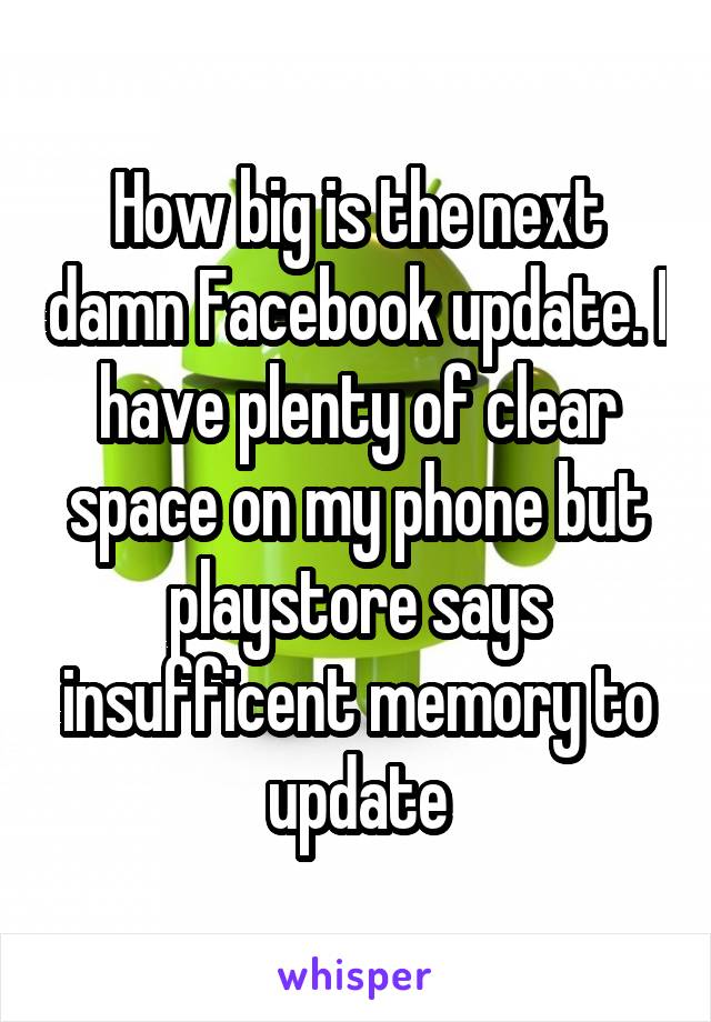 How big is the next damn Facebook update. I have plenty of clear space on my phone but playstore says insufficent memory to update