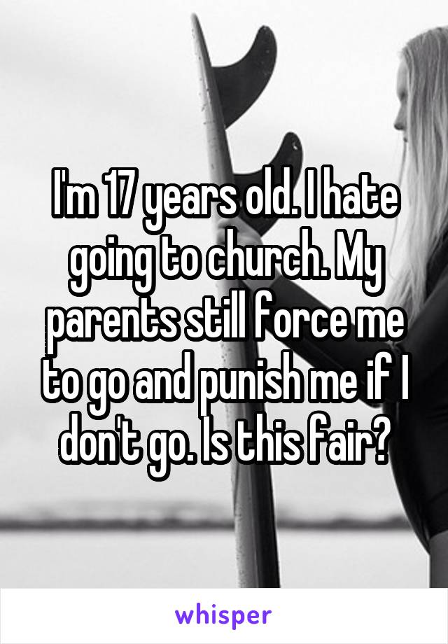 I'm 17 years old. I hate going to church. My parents still force me to go and punish me if I don't go. Is this fair?