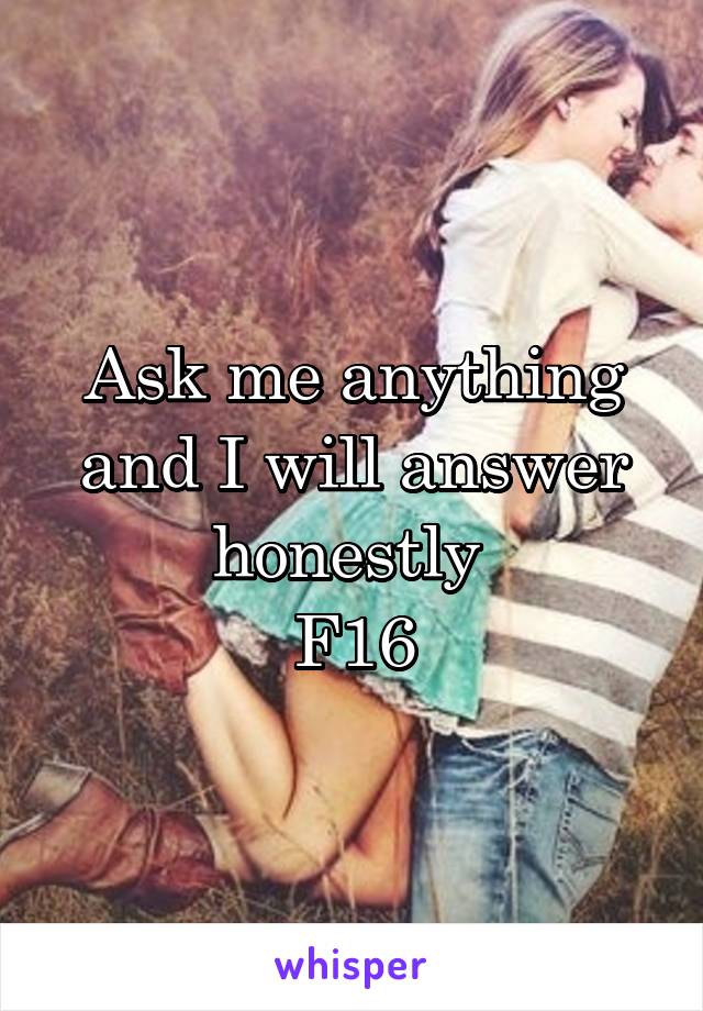 Ask me anything and I will answer honestly 
F16