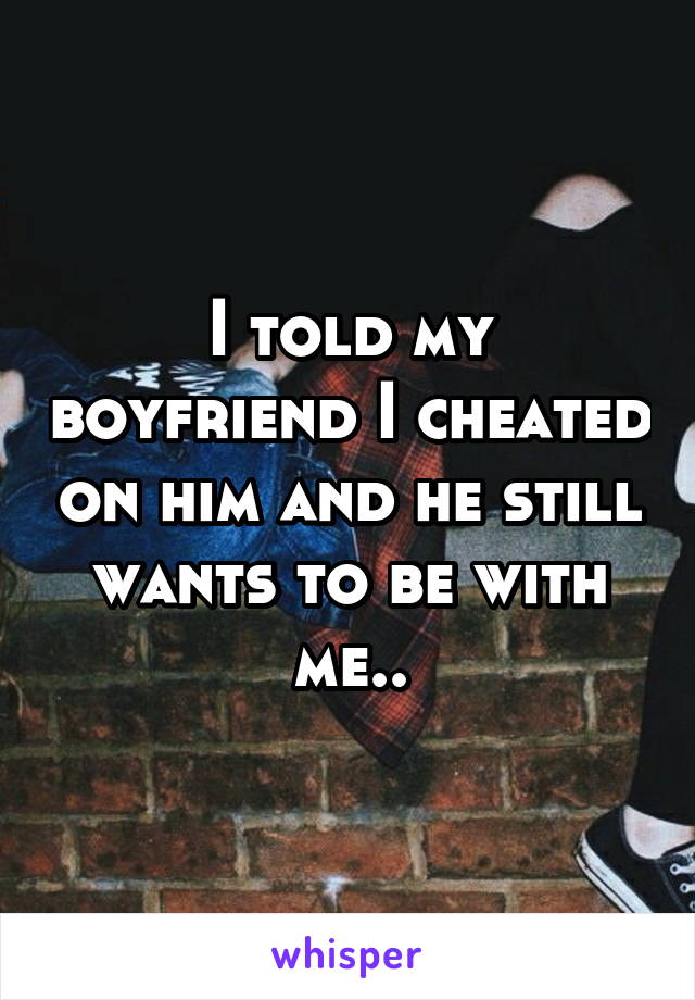 I told my boyfriend I cheated on him and he still wants to be with me..